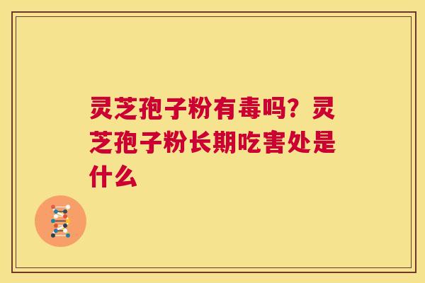 灵芝孢子粉有毒吗?灵芝孢子粉长期吃害处是什么 第1张 灵芝孢子粉有毒吗?灵芝孢子粉长期吃害处是什么 第1张