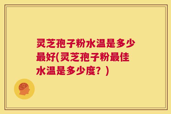 灵芝孢子粉水温是多少最好(灵芝孢子粉最佳水温是多少度?) 第1张 灵芝孢子粉水温是多少最好(灵芝孢子粉最佳水温是多少度?) 第1张