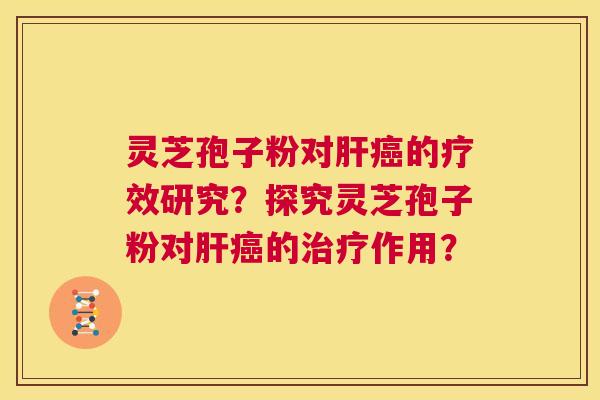 灵芝孢子粉对肝癌的疗效研究?探究灵芝孢子粉对肝癌的治疗作用? 第1张 灵芝孢子粉对肝癌的疗效研究?探究灵芝孢子粉对肝癌的治疗作用? 第1张