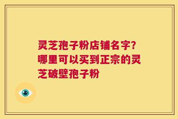 灵芝孢子粉店铺名字?哪里可以买到正宗的灵芝破壁孢子粉 第1张 灵芝孢子粉店铺名字?哪里可以买到正宗的灵芝破壁孢子粉 第1张