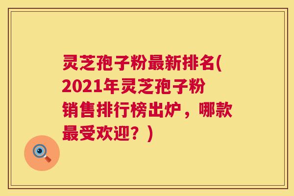 灵芝孢子粉最新排名(2021年灵芝孢子粉销售排行榜出炉,哪款最受欢迎?) 第1张 灵芝孢子粉最新排名(2021年灵芝孢子粉销售排行榜出炉,哪款最受欢迎?) 第1张