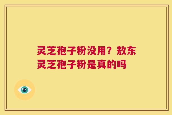 灵芝孢子粉没用?敖东灵芝孢子粉是真的吗 第1张 灵芝孢子粉没用?敖东灵芝孢子粉是真的吗 第1张