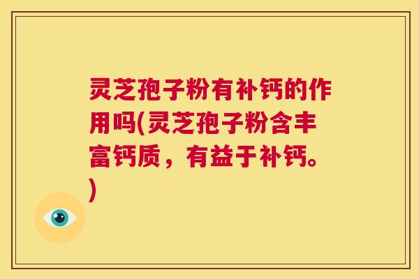 灵芝孢子粉有补钙的作用吗(灵芝孢子粉含丰富钙质,有益于补钙。) 第1张 灵芝孢子粉有补钙的作用吗(灵芝孢子粉含丰富钙质,有益于补钙。) 第1张
