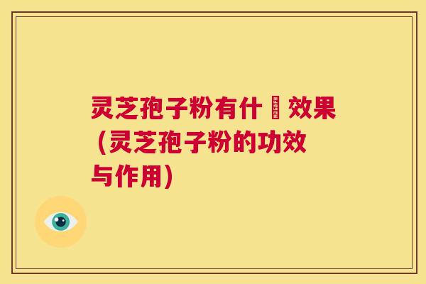 灵芝孢子粉有什麼效果 (灵芝孢子粉的功效与作用) 第1张 灵芝孢子粉有什麼效果 (灵芝孢子粉的功效与作用) 第1张