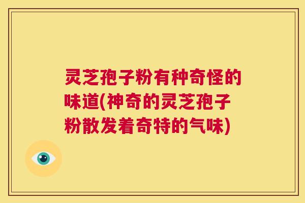 灵芝孢子粉有种奇怪的味道(神奇的灵芝孢子粉散发着奇特的气味) 第1张 灵芝孢子粉有种奇怪的味道(神奇的灵芝孢子粉散发着奇特的气味) 第1张