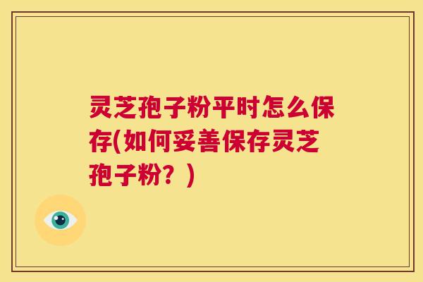 灵芝孢子粉平时怎么保存(如何妥善保存灵芝孢子粉？)  第1张