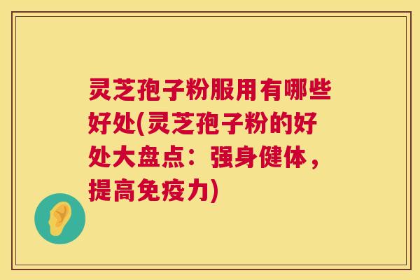 灵芝孢子粉服用有哪些好处(灵芝孢子粉的好处大盘点:强身健体,提高免疫力) 第1张 灵芝孢子粉服用有哪些好处(灵芝孢子粉的好处大盘点:强身健体,提高免疫力) 第1张