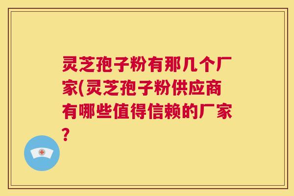 灵芝孢子粉有那几个厂家(灵芝孢子粉供应商有哪些值得信赖的厂家? 第1张 灵芝孢子粉有那几个厂家(灵芝孢子粉供应商有哪些值得信赖的厂家? 第1张
