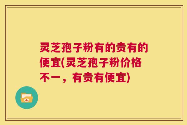灵芝孢子粉有的贵有的便宜(灵芝孢子粉价格不一，有贵有便宜)  第1张