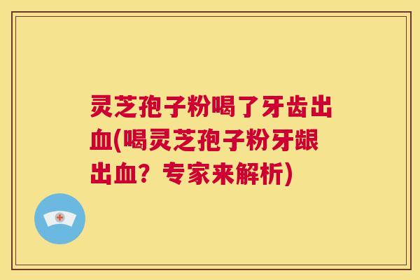 灵芝孢子粉喝了牙齿出血(喝灵芝孢子粉牙龈出血?专家来解析) 第1张 灵芝孢子粉喝了牙齿出血(喝灵芝孢子粉牙龈出血?专家来解析) 第1张