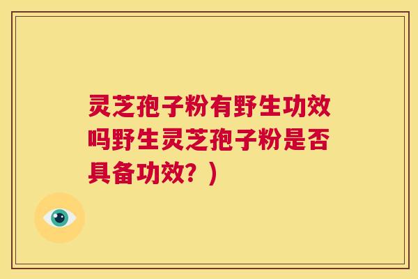 灵芝孢子粉有野生功效吗野生灵芝孢子粉是否具备功效？)  第1张