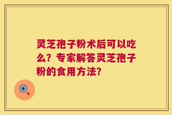 灵芝孢子粉术后可以吃么？专家解答灵芝孢子粉的食用方法？  第1张