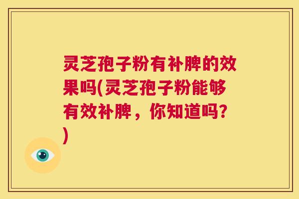 灵芝孢子粉有补脾的效果吗(灵芝孢子粉能够有效补脾，你知道吗？)  第1张