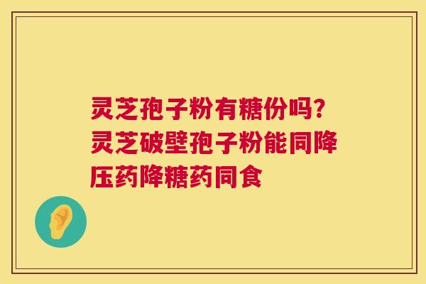 灵芝孢子粉有糖份吗？灵芝破壁孢子粉能同降压药降糖药同食  第1张