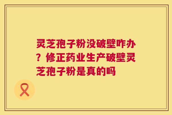 灵芝孢子粉没破壁咋办？修正药业生产破壁灵芝孢子粉是真的吗  第1张