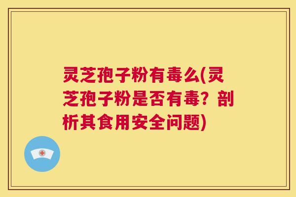 灵芝孢子粉有毒么(灵芝孢子粉是否有毒?剖析其食用安全问题) 第1张 灵芝孢子粉有毒么(灵芝孢子粉是否有毒?剖析其食用安全问题) 第1张