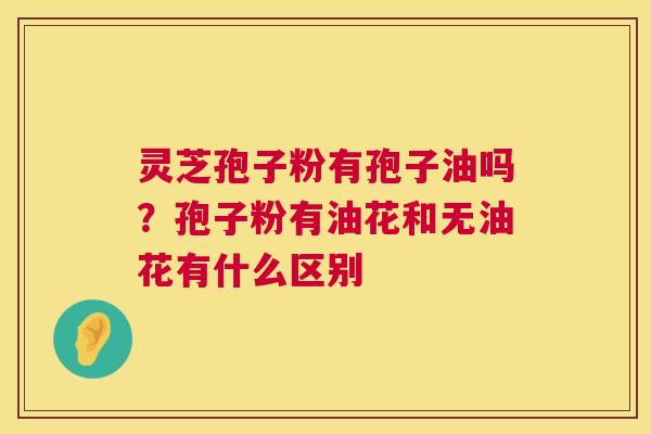 灵芝孢子粉有孢子油吗?孢子粉有油花和无油花有什么区别 第1张 灵芝孢子粉有孢子油吗?孢子粉有油花和无油花有什么区别 第1张