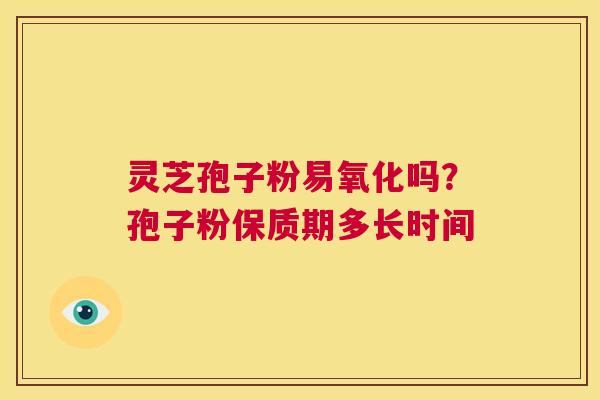 灵芝孢子粉易氧化吗?孢子粉保质期多长时间 第1张 灵芝孢子粉易氧化吗?孢子粉保质期多长时间 第1张