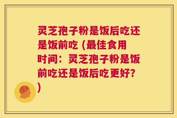 灵芝孢子粉是饭后吃还是饭前吃 (最佳食用时间:灵芝孢子粉是饭前吃还是饭后吃更好?) 第1张 灵芝孢子粉是饭后吃还是饭前吃 (最佳食用时间:灵芝孢子粉是饭前吃还是饭后吃更好?) 第1张