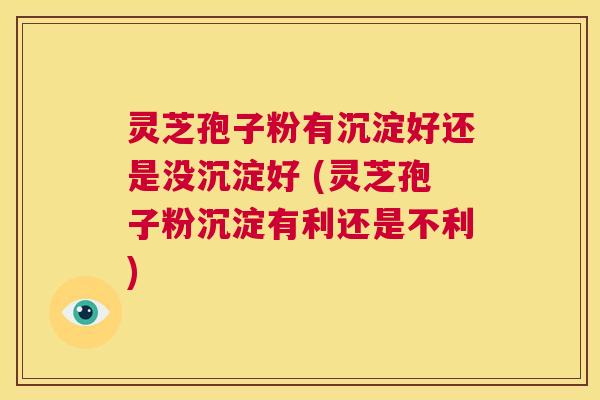 灵芝孢子粉有沉淀好还是没沉淀好 (灵芝孢子粉沉淀有利还是不利) 第1张 灵芝孢子粉有沉淀好还是没沉淀好 (灵芝孢子粉沉淀有利还是不利) 第1张
