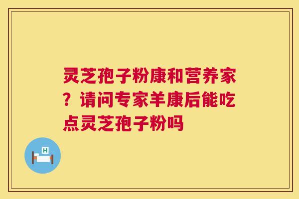 灵芝孢子粉康和营养家?请问专家羊康后能吃点灵芝孢子粉吗 第1张 灵芝孢子粉康和营养家?请问专家羊康后能吃点灵芝孢子粉吗 第1张