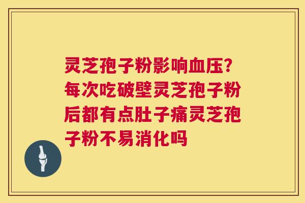 灵芝孢子粉影响血压？每次吃破壁灵芝孢子粉后都有点肚子痛灵芝孢子粉不易消化吗  第1张