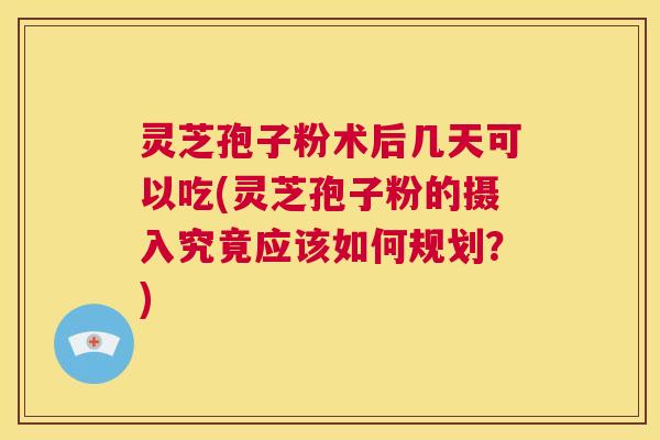 灵芝孢子粉术后几天可以吃(灵芝孢子粉的摄入究竟应该如何规划?) 第1张 灵芝孢子粉术后几天可以吃(灵芝孢子粉的摄入究竟应该如何规划?) 第1张