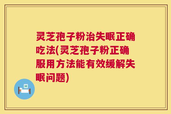 灵芝孢子粉治失眠正确吃法(灵芝孢子粉正确服用方法能有效缓解失眠问题) 第1张 灵芝孢子粉治失眠正确吃法(灵芝孢子粉正确服用方法能有效缓解失眠问题) 第1张