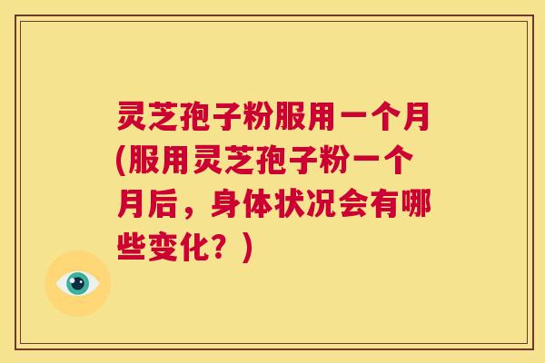 灵芝孢子粉服用一个月(服用灵芝孢子粉一个月后，身体状况会有哪些变化？)  第1张