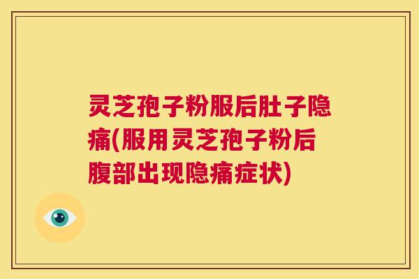 灵芝孢子粉服后肚子隐痛(服用灵芝孢子粉后腹部出现隐痛症状)  第1张