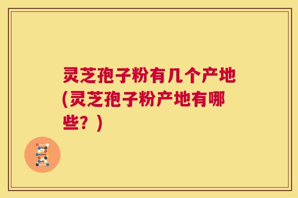 灵芝孢子粉有几个产地(灵芝孢子粉产地有哪些？)  第1张