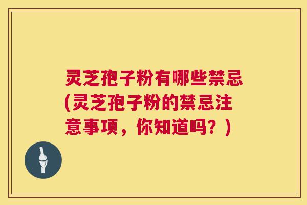 灵芝孢子粉有哪些禁忌(灵芝孢子粉的禁忌注意事项，你知道吗？)  第1张