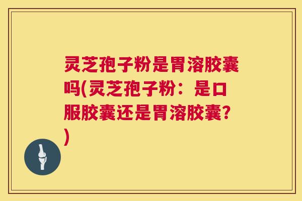 灵芝孢子粉是胃溶胶囊吗(灵芝孢子粉:是口服胶囊还是胃溶胶囊?) 第1张 灵芝孢子粉是胃溶胶囊吗(灵芝孢子粉:是口服胶囊还是胃溶胶囊?) 第1张