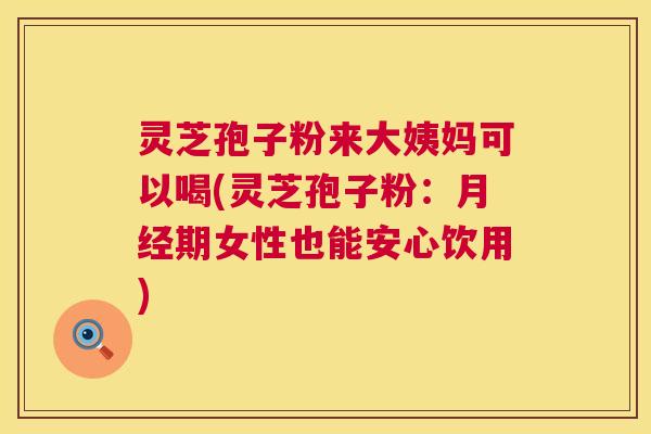 灵芝孢子粉来大姨妈可以喝(灵芝孢子粉:月经期女性也能安心饮用) 第1张 灵芝孢子粉来大姨妈可以喝(灵芝孢子粉:月经期女性也能安心饮用) 第1张