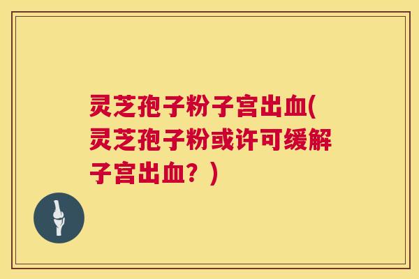 灵芝孢子粉子宫出血(灵芝孢子粉或许可缓解子宫出血?) 第1张 灵芝孢子粉子宫出血(灵芝孢子粉或许可缓解子宫出血?) 第1张