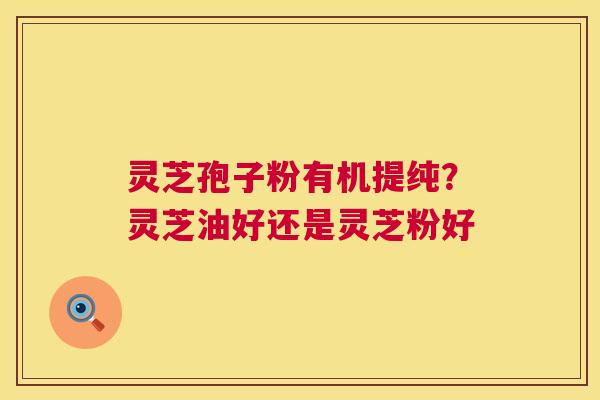灵芝孢子粉有机提纯?灵芝油好还是灵芝粉好 第1张 灵芝孢子粉有机提纯?灵芝油好还是灵芝粉好 第1张