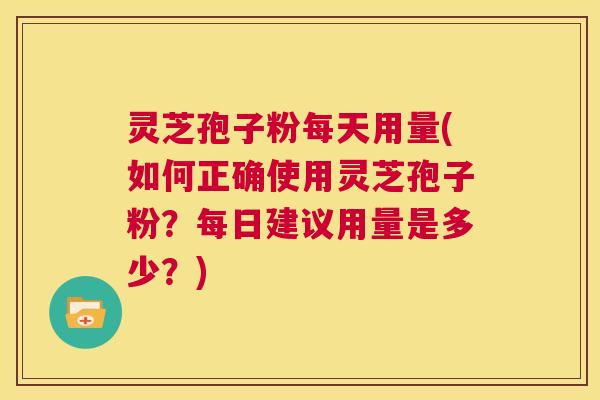 灵芝孢子粉每天用量(如何正确使用灵芝孢子粉?每日建议用量是多少?) 第1张 灵芝孢子粉每天用量(如何正确使用灵芝孢子粉?每日建议用量是多少?) 第1张
