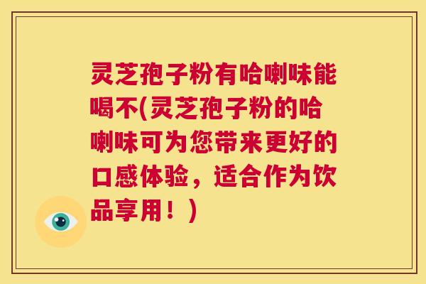 灵芝孢子粉有哈喇味能喝不(灵芝孢子粉的哈喇味可为您带来更好的口感体验,适合作为饮品享用!) 第1张 灵芝孢子粉有哈喇味能喝不(灵芝孢子粉的哈喇味可为您带来更好的口感体验,适合作为饮品享用!) 第1张