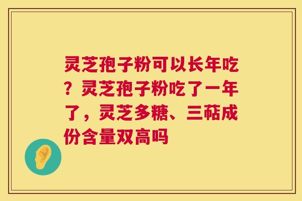 灵芝孢子粉可以长年吃?灵芝孢子粉吃了一年了,灵芝多糖、三萜成份含量双高吗 第1张 灵芝孢子粉可以长年吃?灵芝孢子粉吃了一年了,灵芝多糖、三萜成份含量双高吗 第1张