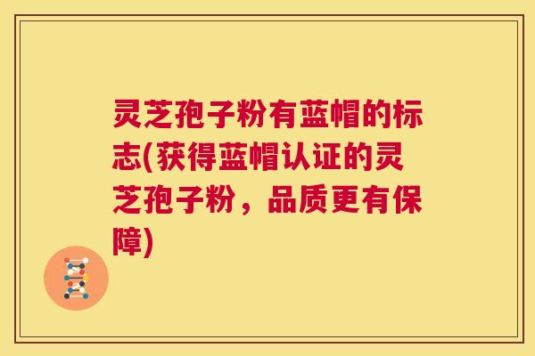 灵芝孢子粉有蓝帽的标志(获得蓝帽认证的灵芝孢子粉，品质更有保障)  第1张