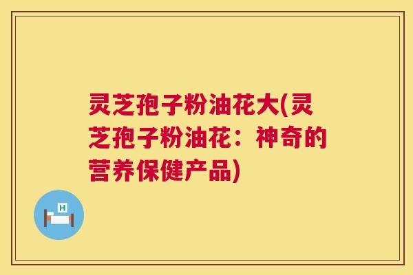 灵芝孢子粉油花大(灵芝孢子粉油花：神奇的营养保健产品)  第1张