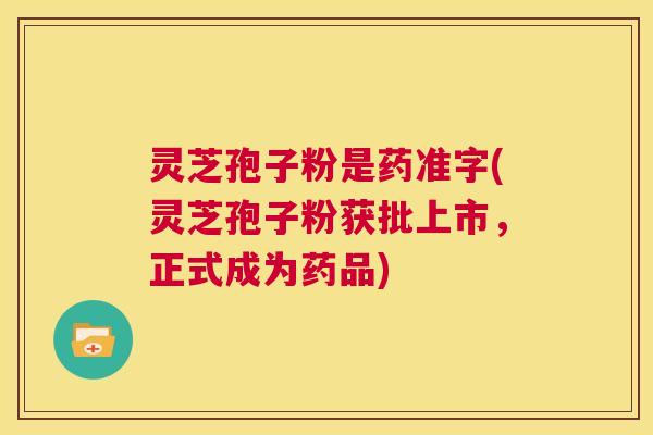 灵芝孢子粉是药准字(灵芝孢子粉获批上市,正式成为药品) 第1张 灵芝孢子粉是药准字(灵芝孢子粉获批上市,正式成为药品) 第1张