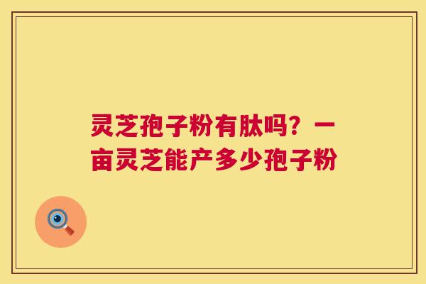 灵芝孢子粉有肽吗？一亩灵芝能产多少孢子粉  第1张