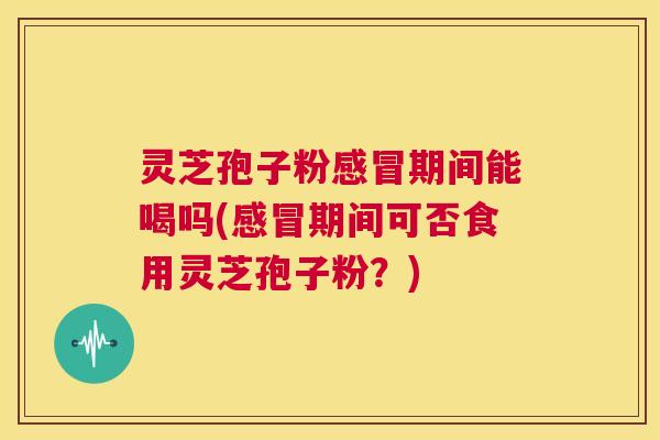 灵芝孢子粉感冒期间能喝吗(感冒期间可否食用灵芝孢子粉？)  第1张