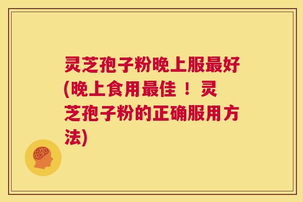 灵芝孢子粉晚上服最好(晚上食用最佳 !灵芝孢子粉的正确服用方法) 第1张 灵芝孢子粉晚上服最好(晚上食用最佳 !灵芝孢子粉的正确服用方法) 第1张