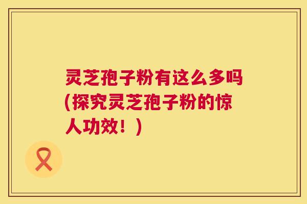 灵芝孢子粉有这么多吗(探究灵芝孢子粉的惊人功效！)  第1张