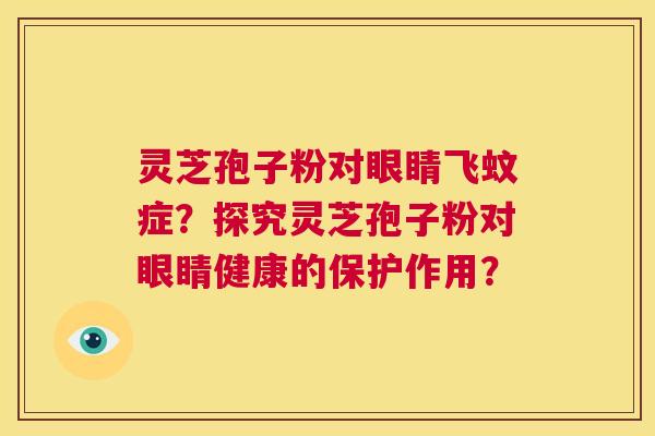 灵芝孢子粉对眼睛飞蚊症?探究灵芝孢子粉对眼睛健康的保护作用? 第1张 灵芝孢子粉对眼睛飞蚊症?探究灵芝孢子粉对眼睛健康的保护作用? 第1张