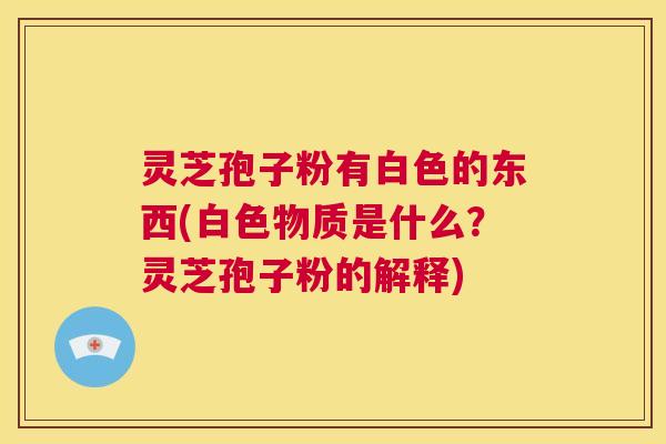 灵芝孢子粉有白色的东西(白色物质是什么?灵芝孢子粉的解释) 第1张 灵芝孢子粉有白色的东西(白色物质是什么?灵芝孢子粉的解释) 第1张