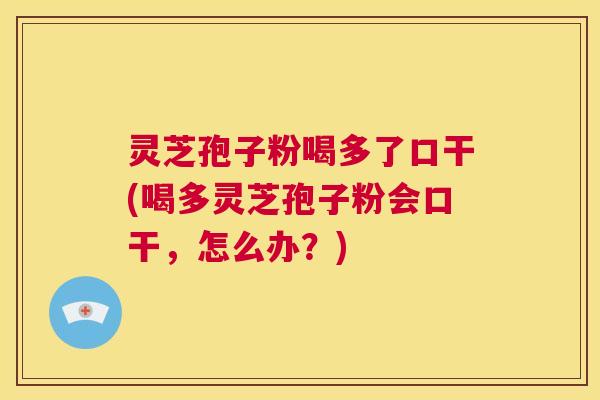 灵芝孢子粉喝多了口干(喝多灵芝孢子粉会口干，怎么办？)  第1张