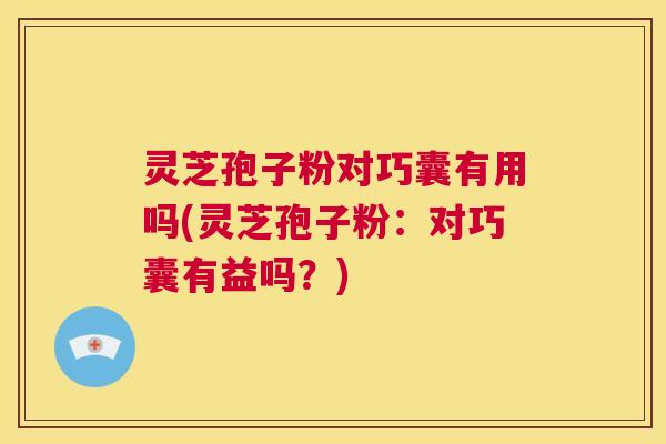 灵芝孢子粉对巧囊有用吗(灵芝孢子粉：对巧囊有益吗？)  第1张